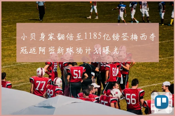 小贝身家翻倍至1185亿镑签梅西夺冠迈阿密新球场计划曝光