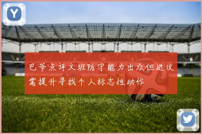 巴爷点评文班防守能力出众但进攻需提升寻找个人标志性动作