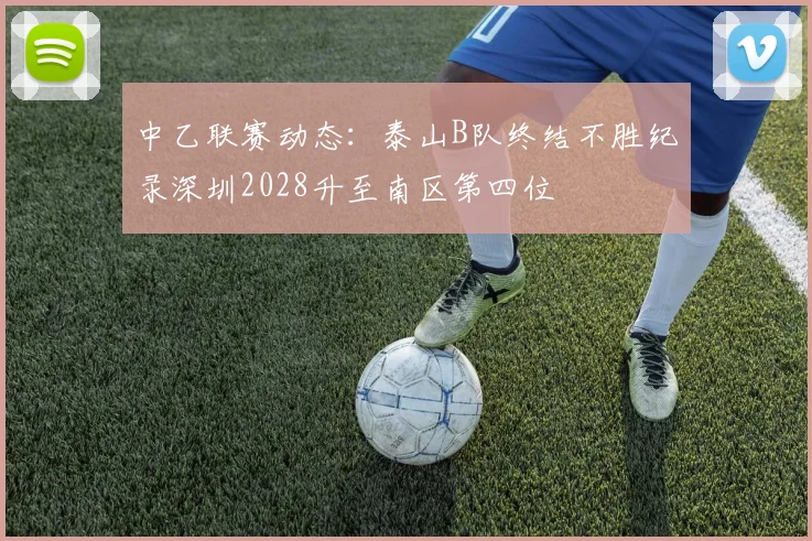 中乙联赛动态：泰山B队终结不胜纪录深圳2028升至南区第四位
