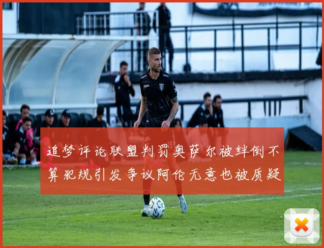 追梦评论联盟判罚奥萨尔被绊倒不算犯规引发争议阿伦无意也被质疑
