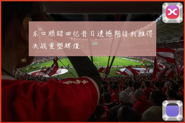 东口顺昭回忆昔日遗憾期待利雅得决战重塑辉煌