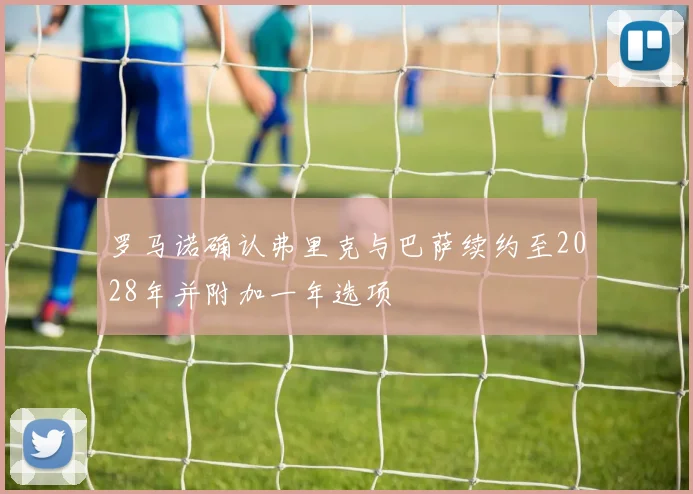 罗马诺确认弗里克与巴萨续约至2028年并附加一年选项