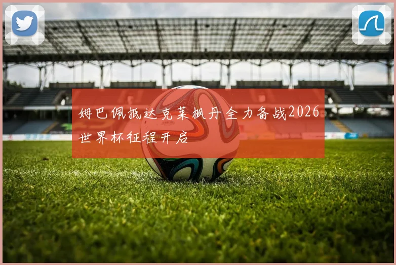姆巴佩抵达克莱枫丹全力备战2026世界杯征程开启