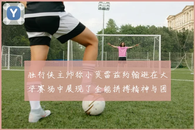 独行侠主帅称小莫雷兹约翰逊在大学赛场中展现了全能拼搏精神与团队奉献精神