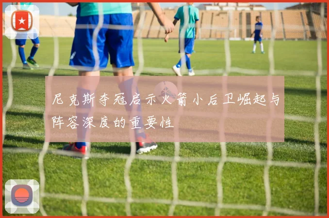 尼克斯夺冠启示火箭小后卫崛起与阵容深度的重要性