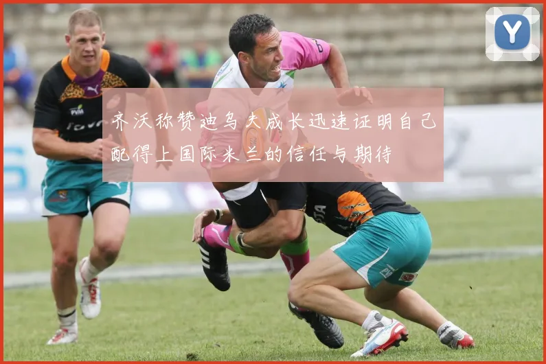 齐沃称赞迪乌夫成长迅速证明自己配得上国际米兰的信任与期待
