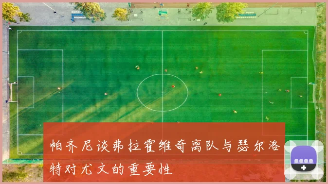 帕齐尼谈弗拉霍维奇离队与瑟尔洛特对尤文的重要性