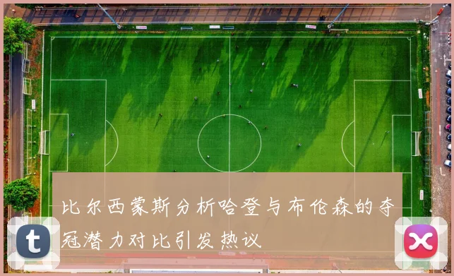比尔西蒙斯分析哈登与布伦森的夺冠潜力对比引发热议