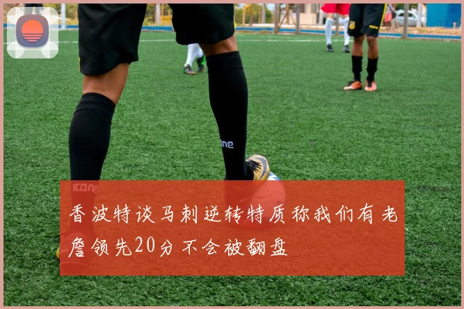香波特谈马刺逆转特质称我们有老詹领先20分不会被翻盘